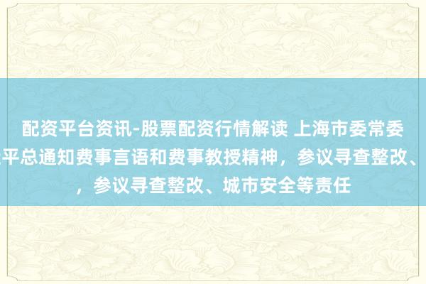 配资平台资讯-股票配资行情解读 上海市委常委会学习贯彻习近平总通知费事言语和费事教授精神，参议寻查整改、城市安全等责任