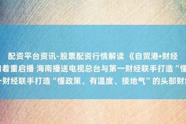 配资平台资讯-股票配资行情解读 《自贸港•财经视界》12月17日在海口着重启播 海南播送电视总台与第一财经联手打造“懂政策、有温度、接地气”的头部财经传播平台