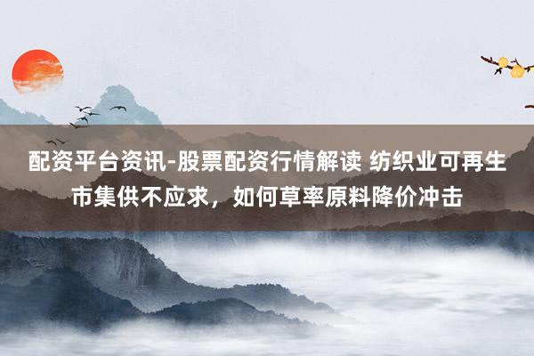 配资平台资讯-股票配资行情解读 纺织业可再生市集供不应求，如何草率原料降价冲击