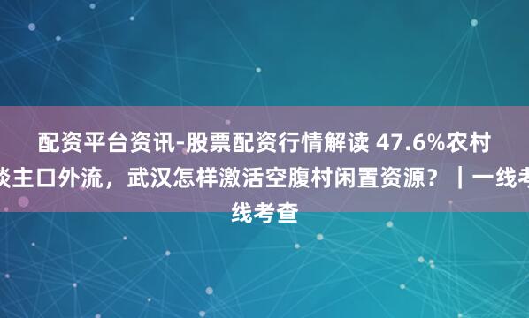 配资平台资讯-股票配资行情解读 47.6%农村东谈主口外流，武汉怎样激活空腹村闲置资源？｜一线考查