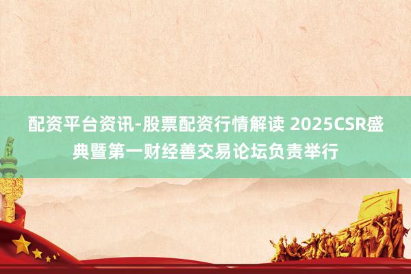 配资平台资讯-股票配资行情解读 2025CSR盛典暨第一财经善交易论坛负责举行