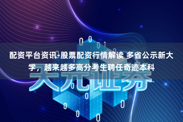 配资平台资讯-股票配资行情解读 多省公示新大学，越来越多高分考生聘任奇迹本科
