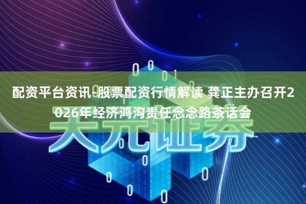 配资平台资讯-股票配资行情解读 龚正主办召开2026年经济鸿沟责任念念路茶话会
