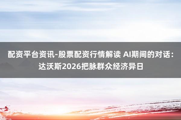 配资平台资讯-股票配资行情解读 AI期间的对话：达沃斯2026把脉群众经济异日