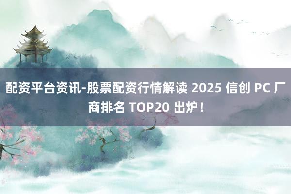 配资平台资讯-股票配资行情解读 2025 信创 PC 厂商排名 TOP20 出炉！