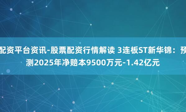 配资平台资讯-股票配资行情解读 3连板ST新华锦：预测2025年净赔本9500万元-1.42亿元