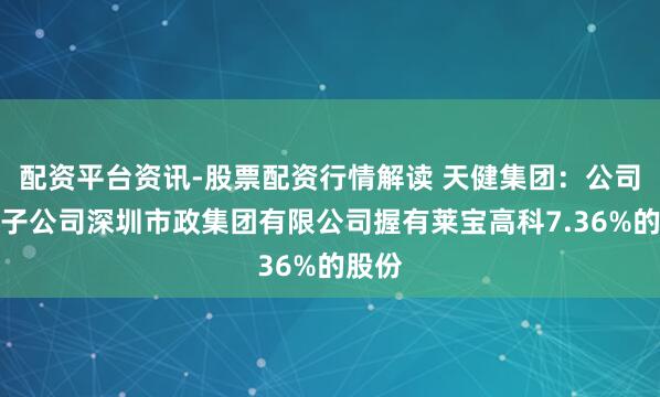 配资平台资讯-股票配资行情解读 天健集团：公司全资子公司深圳市政集团有限公司握有莱宝高科7.36%的股份