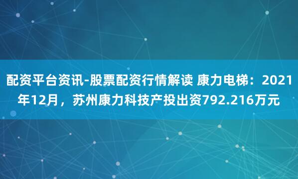 配资平台资讯-股票配资行情解读 康力电梯：2021年12月，苏州康力科技产投出资792.216万元