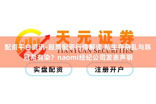 配资平台资讯-股票配资行情解读 私生存杂乱与陈冠希有染？naomi经纪公司发表声明