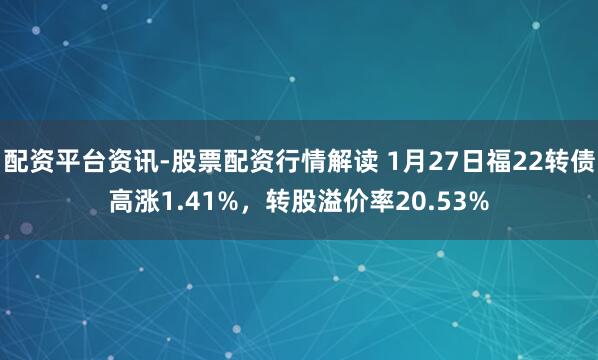 配资平台资讯-股票配资行情解读 1月27日福22转债高涨1.41%，转股溢价率20.53%
