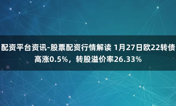 配资平台资讯-股票配资行情解读 1月27日欧22转债高涨0.5%，转股溢价率26.33%
