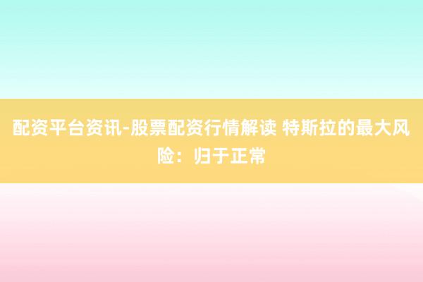 配资平台资讯-股票配资行情解读 特斯拉的最大风险：归于正常