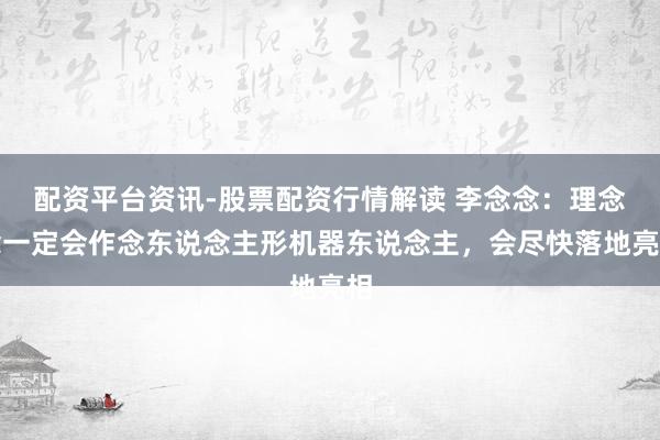 配资平台资讯-股票配资行情解读 李念念：理念念一定会作念东说念主形机器东说念主，会尽快落地亮相