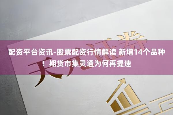配资平台资讯-股票配资行情解读 新增14个品种！期货市集灵通为何再提速