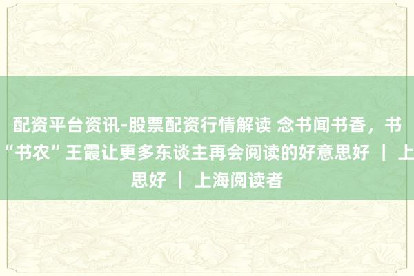 配资平台资讯-股票配资行情解读 念书闻书香，书屋里作念“书农”王霞让更多东谈主再会阅读的好意思好 ｜ 上海阅读者