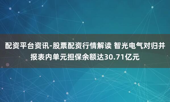 配资平台资讯-股票配资行情解读 智光电气对归并报表内单元担保余额达30.71亿元