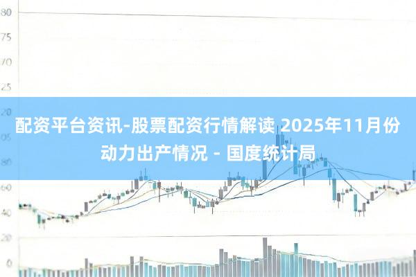 配资平台资讯-股票配资行情解读 2025年11月份动力出产情况 - 国度统计局