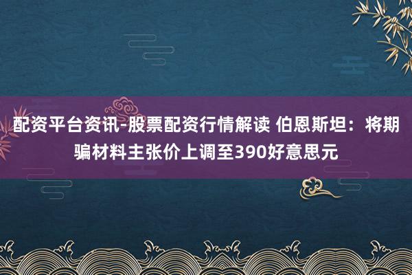 配资平台资讯-股票配资行情解读 伯恩斯坦：将期骗材料主张价上调至390好意思元