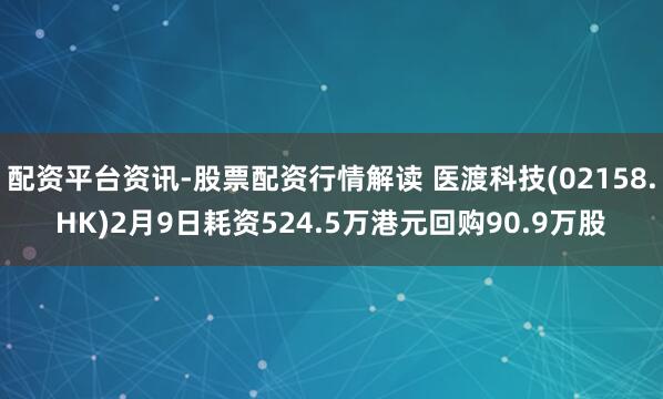 配资平台资讯-股票配资行情解读 医渡科技(02158.HK)2月9日耗资524.5万港元回购90.9万股