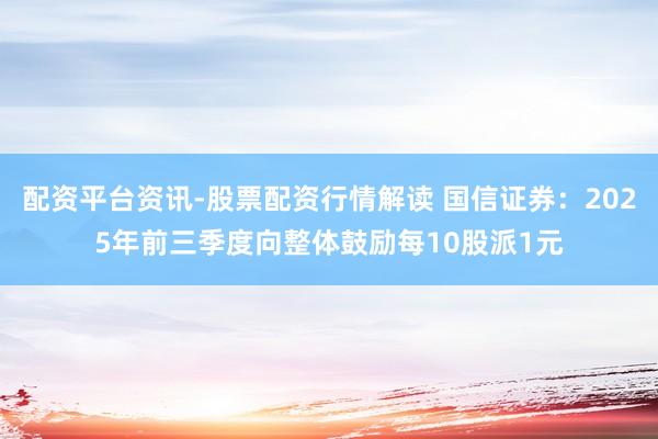 配资平台资讯-股票配资行情解读 国信证券：2025年前三季度向整体鼓励每10股派1元